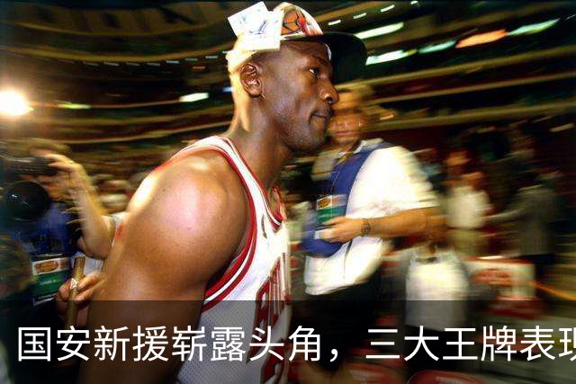 国安新援崭露头角，三大王牌表现引发期待